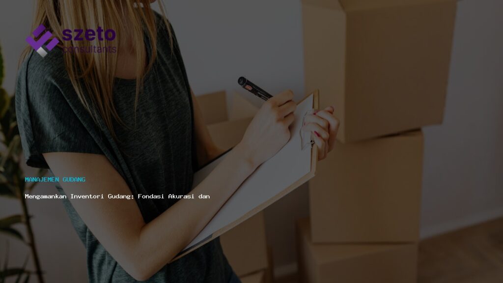 Mengamankan Inventori Gudang  Fondasi Akurasi Dan Efisiensi Logistik